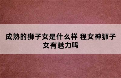 成熟的狮子女是什么样 程女神狮子女有魅力吗